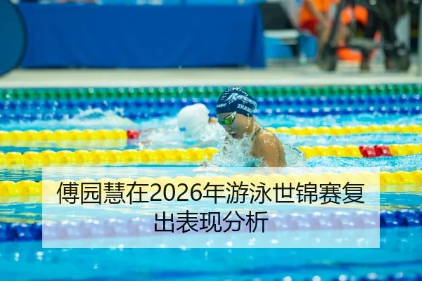 傅园慧在2026年游泳世锦赛复出表现分析