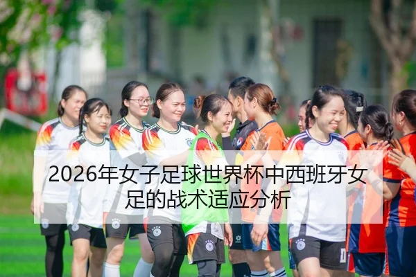2026年女子足球世界杯中西班牙女足的战术适应分析