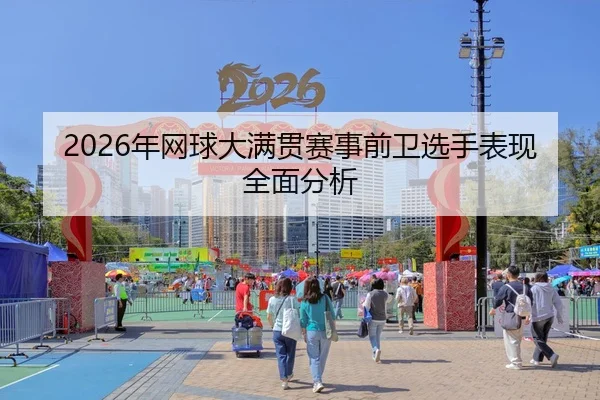 2026年网球大满贯赛事前卫选手表现全面分析