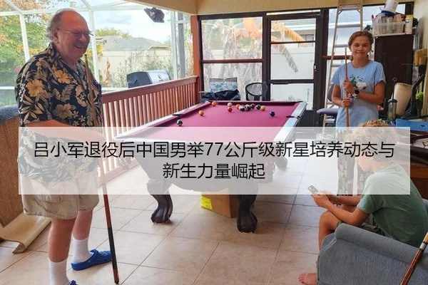 吕小军退役后中国男举77公斤级新星培养动态与新生力量崛起