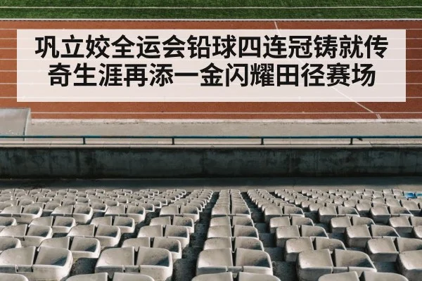 巩立姣全运会铅球四连冠铸就传奇生涯再添一金闪耀田径赛场