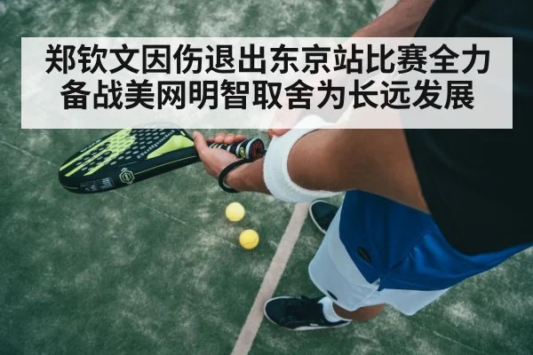 郑钦文因伤退出东京站比赛全力备战美网明智取舍为长远发展