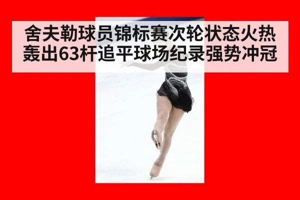 舍夫勒球员锦标赛次轮状态火热轰出63杆追平球场纪录强势冲冠