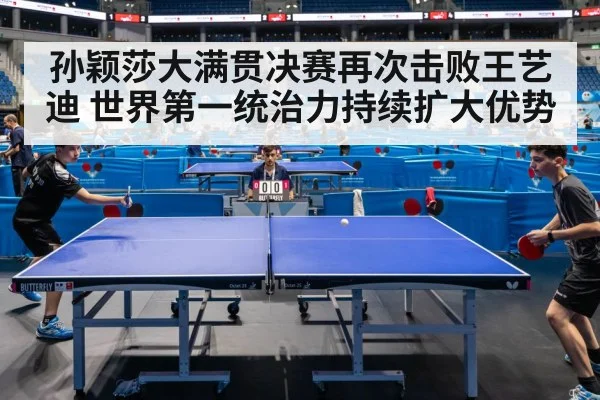 孙颖莎大满贯决赛再次击败王艺迪 世界第一统治力持续扩大优势
